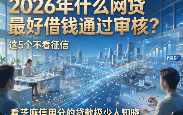 2026年什么网贷最好借钱通过审核？这5个不看征信、看芝麻信用分的贷款极少人知晓！