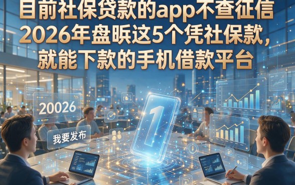 目前社保贷款的app不查征信，2026年盘点这5个凭社保就能下款的手机借款平台