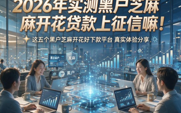 2026年实测黑户芝麻开花贷款上征信嘛！这五个黑户芝麻开花好下款平台真实体验分享