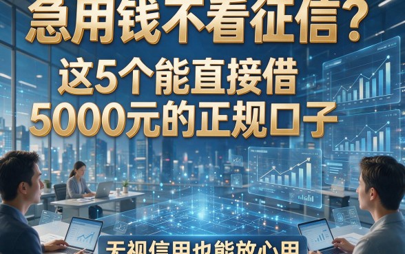 急用钱不看征信？这5个能直接借5000元的正规口子，无视信用也能放心用