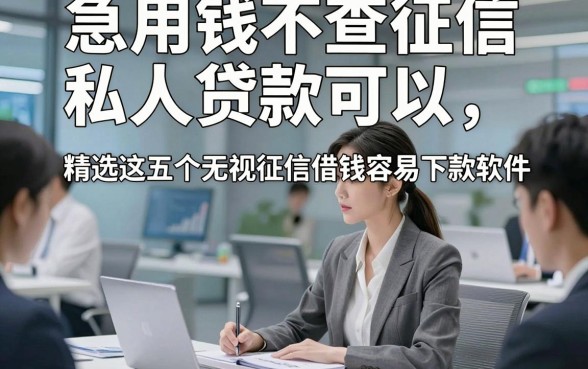 急用钱不查征信私人贷款可以，精选这五个无视征信借钱容易下款软件