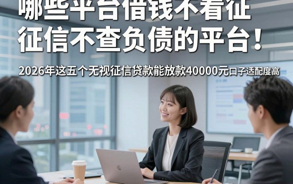 哪些平台借钱不看征信不查负债的平台！2026年这五个无视征信贷款能放款40000元口子适配度高