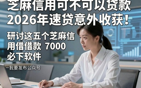 芝麻信用可不可以贷款2026年速贷意外收获！研讨这五个芝麻信用借款7000必下软件