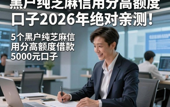 黑户纯芝麻信用分高额度口子2026年绝对亲测！介绍这5个黑户纯芝麻信用分高额度借款5000元口子