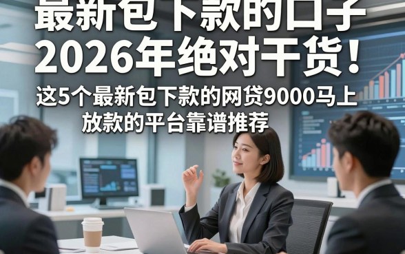 最新包下款的口子2026年绝对干货，这5个最新包下款的网贷9000马上放款的平台靠谱推荐