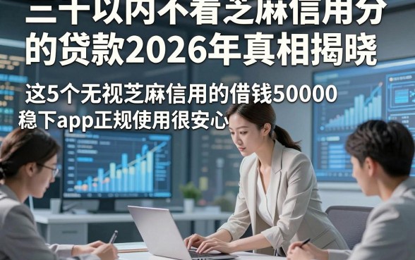 三千以内不看芝麻信用分的贷款2026年真相揭晓，这5个无视芝麻信用的借钱50000稳下app正规使用很安心