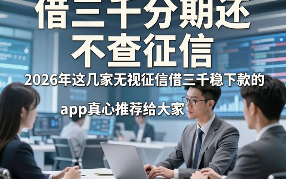 借三千分期还 不查征信，2026年这几家无视征信借三千稳下款的app真心推荐给大家