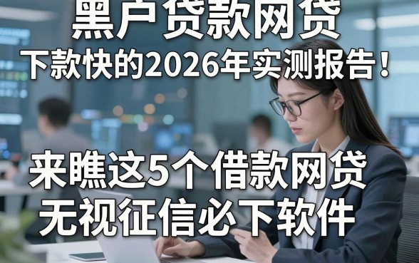 黑户贷款网贷 下款快的2026年实测报告！来瞧这5个借款网贷无视征信必下软件