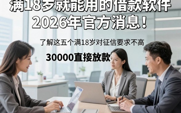 满18岁就能用的借款软件2026年官方消息！本篇了解这五个满18岁对征信要求不高30000直接放款的软件