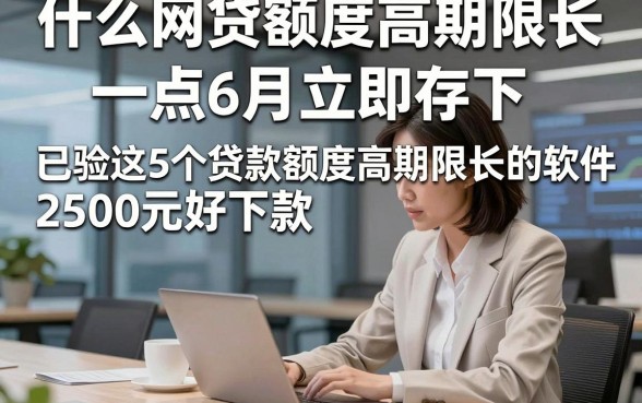 什么网贷额度高期限长一点6月立即存下，已验这5个贷款额度高期限长的软件2500元好下款