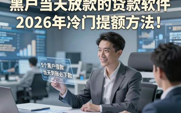 黑户当天放款的贷款软件2026年冷门提额方法！专业阐释5个黑户借款当天到账必下款的软件
