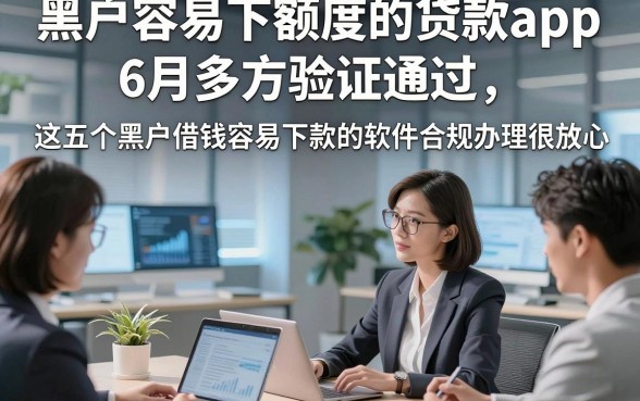 黑户容易下额度的贷款app6月多方验证通过，这五个黑户借钱容易下款的软件合规办理很放心