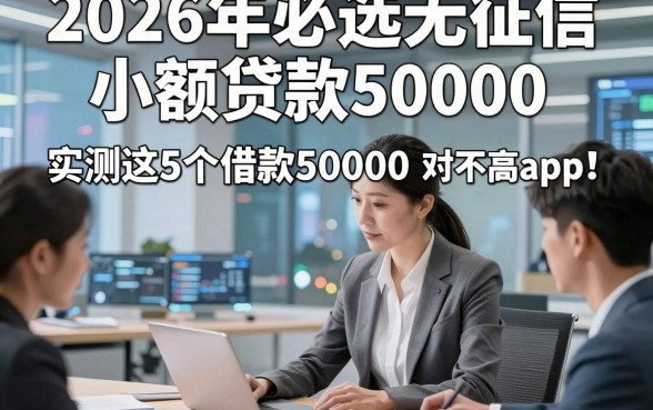 2026年必选无征信小额贷款50000，实测这5个借款50000对征信要求不高app