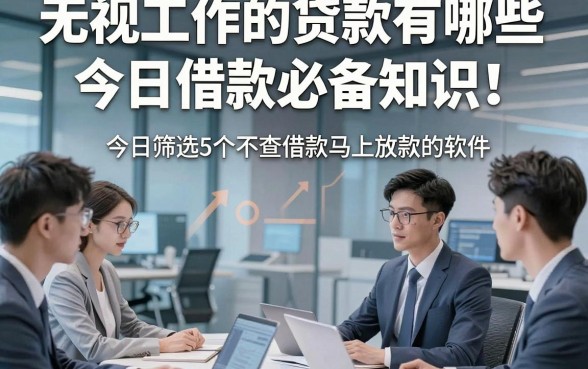 无视工作的贷款有哪些今日借款必备知识！今日筛选5个不查借款马上放款的软件