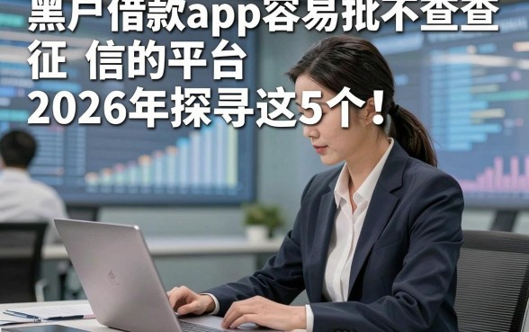 黑户借款app容易批不查征信的平台2026年探寻这5个！为您汇总了这几个！