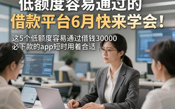 低额度容易通过的借款平台6月快来学会，这5个低额度容易通过借钱30000必下款的app短时用着合适
