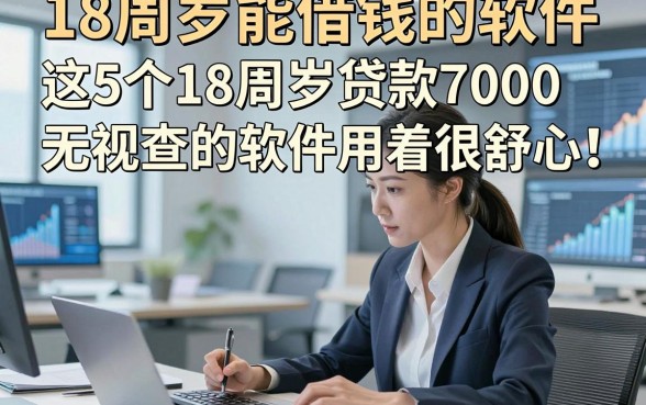 18周岁能借钱的软件，这5个18周岁贷款7000无视查的软件用着很舒心