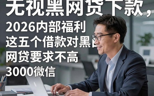 无视黑白网贷下款，2026内部福利这五个借款对黑白网贷要求不高3000微信放款软件