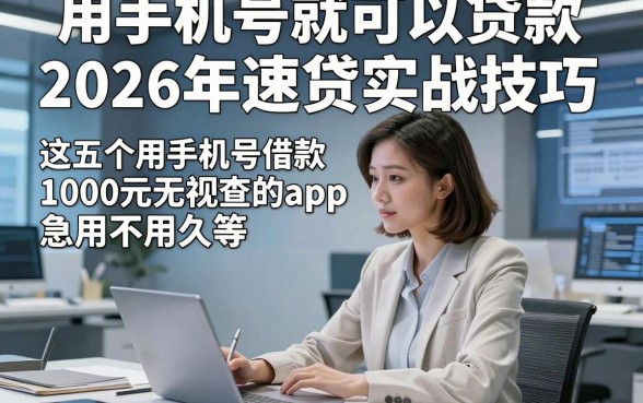 用手机号就可以贷款2026年速贷实战技巧，这五个用手机号借款1000元无视查的app急用不用久等