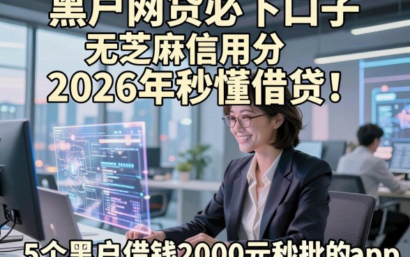 黑户网贷必下口子无芝麻信用分2026年秒懂借贷！顺便归纳这5个黑户借钱2000元秒批的app