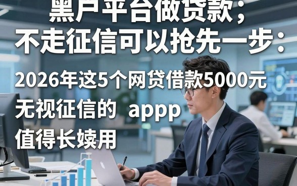 黑户平台做贷款不走征信可以抢先一步，2026年这5个网贷借款5000元无视征信的app值得长期用