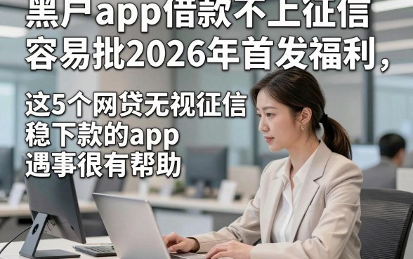 黑户app借款不上征信容易批2026年首发福利，这5个网贷无视征信稳下款的app遇事很有帮助