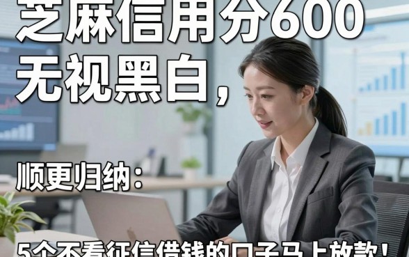 芝麻信用分600无视黑白，顺便归纳5个不看征信借钱的口子马上放款