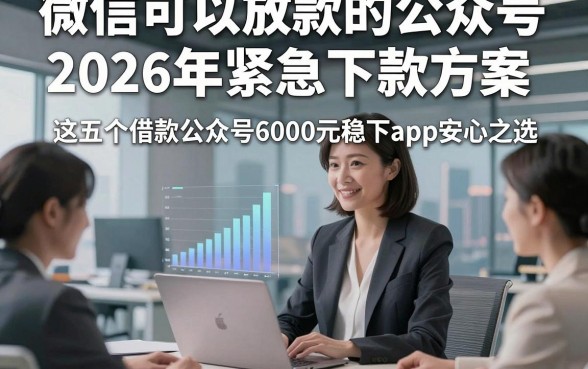 微信可以放款的公众号2026年紧急下款方案，这五个借款公众号6000元稳下app安心之选