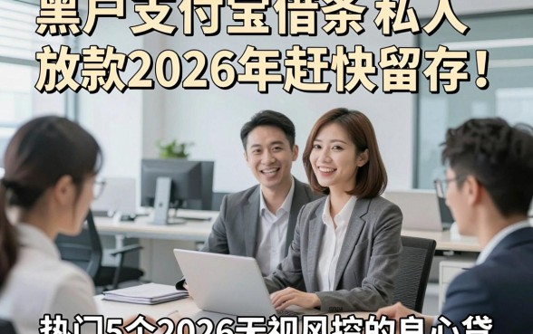 黑户支付宝借条私人放款2026年赶快留存！热门5个2026无视风控的良心贷