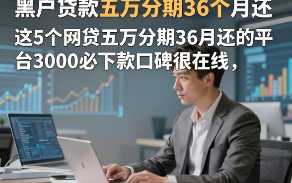 黑户贷款五万分期36个月还，这5个网贷五万分期36月还的平台3000必下款口碑很在线