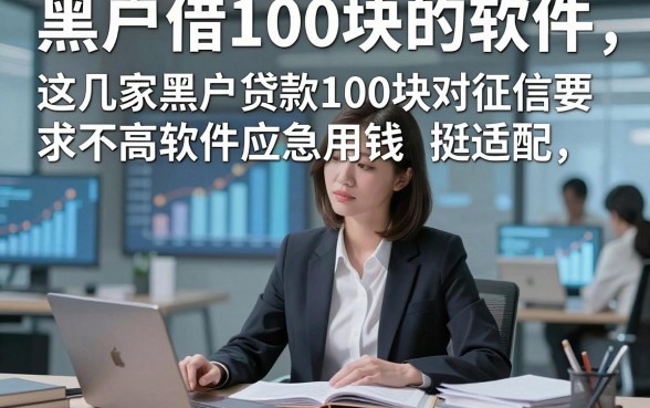 黑户借100块的软件，这几家黑户贷款100块对征信要求不高软件应急用钱挺适配