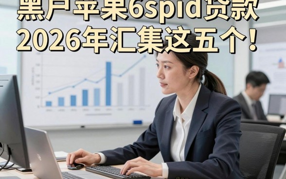 黑户苹果6spid贷款2026年汇集这五个！本篇为您详细聚焦！