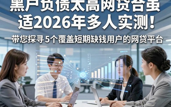 黑户负债太高网贷合适2026年多人实测！带您探寻5个覆盖短期缺钱用户的网贷平台