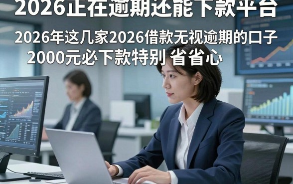 2026正在逾期还能下款平台，2026年这几家2026借款无视逾期的口子2000元必下款特别省心