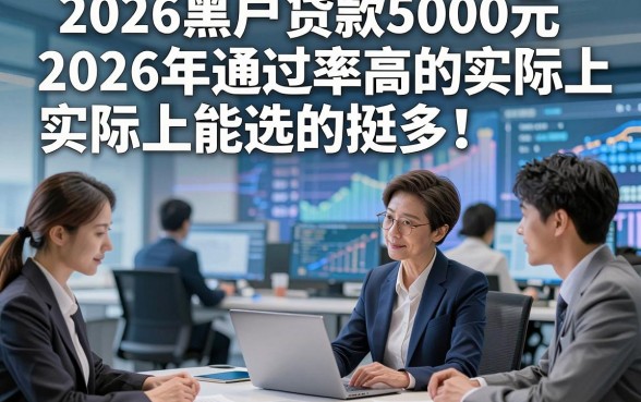 2026黑户贷款5000元2026年通过率高的实际上能选的挺多！，本文为您精心清点​这5个贷款软件！