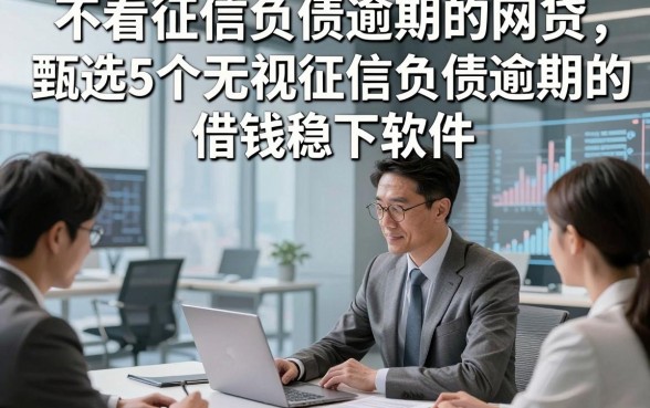 不看征信负债逾期的网贷，甄选5个无视征信负债逾期的借钱稳下软件