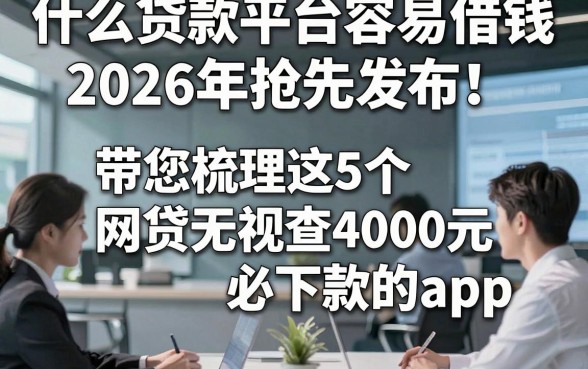 什么贷款平台容易借钱2026年抢先发布！带您梳理这5个网贷无视查4000元必下款的app