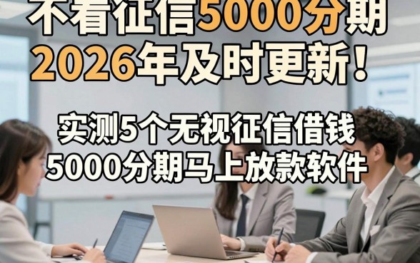 不看征信5000分期2026年及时更新！实测5个无视征信借钱5000分期马上放款软件