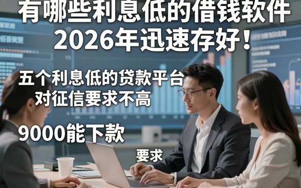 有哪些利息低的借钱软件2026年迅速存好！为您分享五个利息低的贷款平台对征信要求不高9000能下款