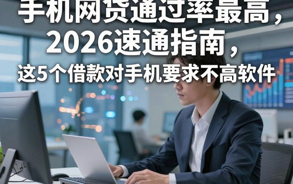 手机网贷通过率最高，2026速通指南这5个借款对手机要求不高软件