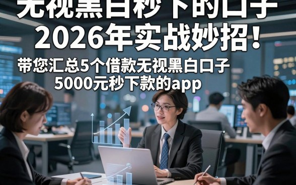 无视黑白的秒下的口子2026年实战妙招！带您汇总5个借款无视黑白口子5000元秒下款的app