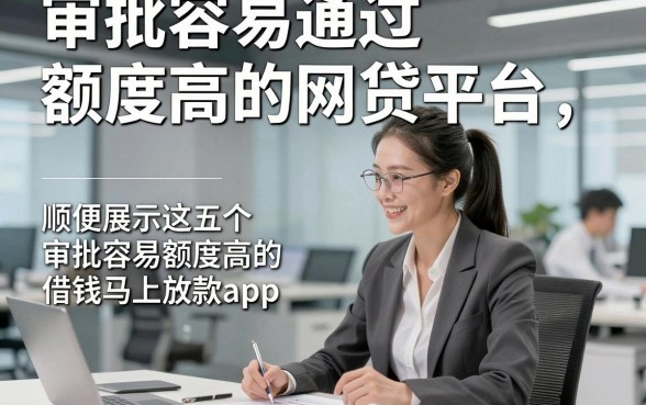 审批容易通过额度高的网贷平台，顺便展示这五个审批容易额度高的借钱马上放款app