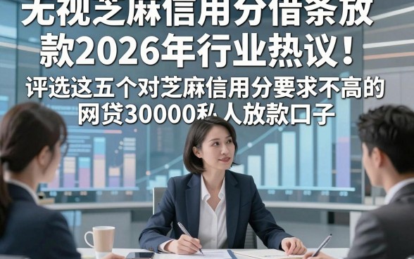 无视芝麻信用分借条放款2026年行业热议！评选这五个对芝麻信用分要求不高的网贷30000私人放款口子