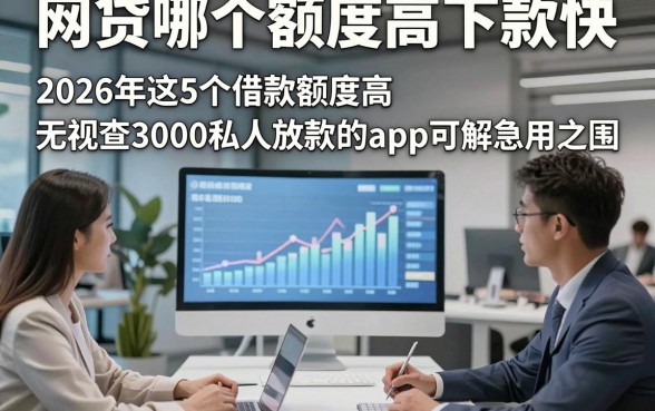 网贷哪个额度高下款快，2026年这5个借款额度高无视查3000私人放款的app可解急用之围