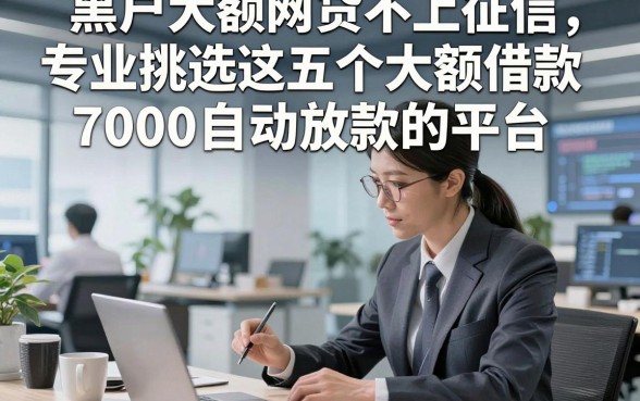 黑户大额网贷不上征信，专业挑选这五个大额借款7000自动放款的平台
