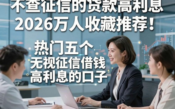 不查征信的贷款高利息2026万人收藏推荐！热门五个无视征信借钱高利息的口子