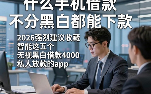 什么手机借款不分黑白都能下款，2026强烈建议收藏智能这五个无视黑白借款4000私人放款的app