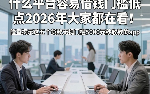 什么平台容易借钱门槛低点2026年大家都在看！隆重揭示这五个贷款无视门槛5000元秒放款的app