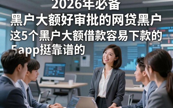 2026年必备​黑户大额好审批的网贷黑户，这5个黑户大额借款容易下款的app挺靠谱的