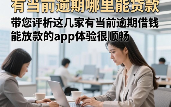 有当前逾期哪里能贷款，带您评析这几家有当前逾期借钱能放款的app体验很顺畅